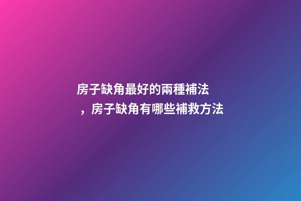 房子缺角最好的兩種補法，房子缺角有哪些補救方法